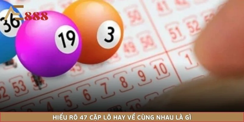 Hiểu rõ 47 cặp lô hay về cùng nhau là gì