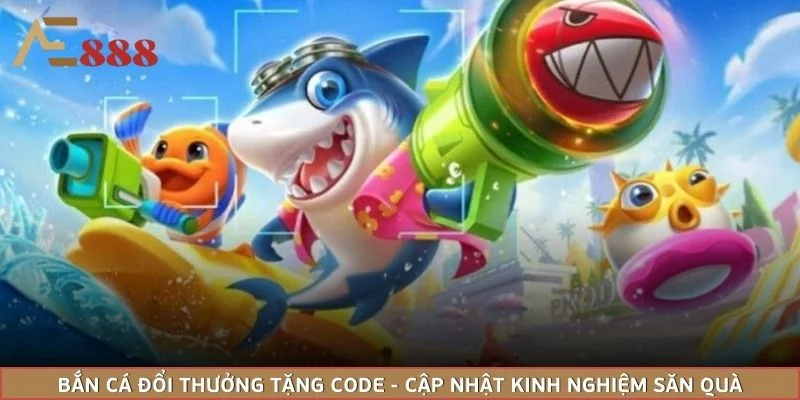 Bắn Cá Đổi Thưởng Tặng Code - Cập Nhật Kinh Nghiệm Săn Quà