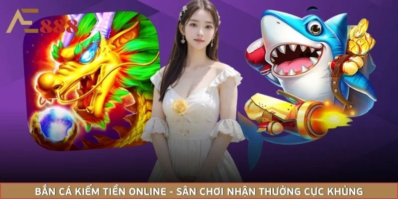 Bắn Cá Kiếm Tiền Online - Sân Chơi Nhận Thưởng Cực Khủng