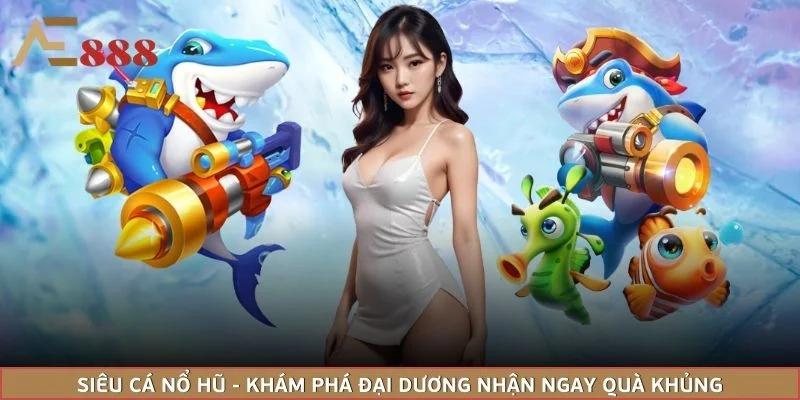 Siêu Cá Nổ Hũ - Khám Phá Đại Dương Nhận Ngay Quà Khủng